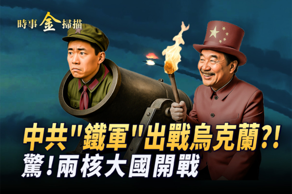 【時事金掃描】中共「鐵軍」出戰烏克蘭?!